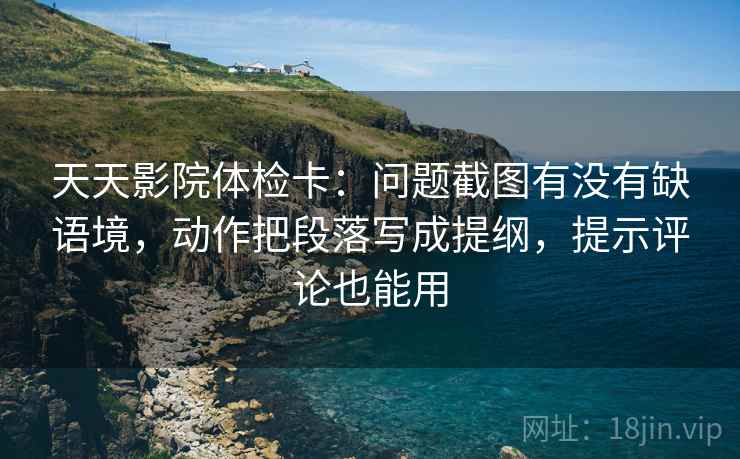 天天影院体检卡：问题截图有没有缺语境，动作把段落写成提纲，提示评论也能用