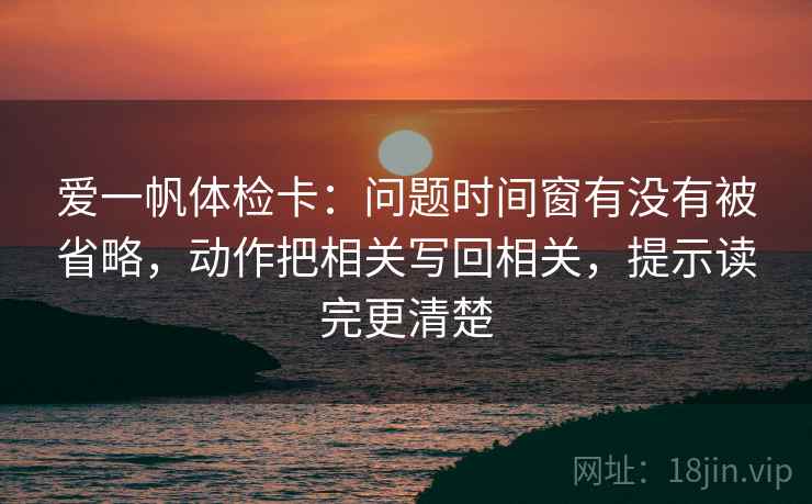 爱一帆体检卡:问题时间窗有没有被省略,动作把相关写回相关,提示读完更清楚 爱一帆体检卡:问题时间窗有没有被省略,动作把相关写回相关,提示读完更清楚