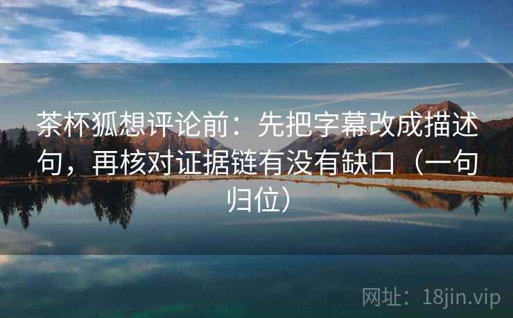 茶杯狐想评论前：先把字幕改成描述句，再核对证据链有没有缺口（一句归位）