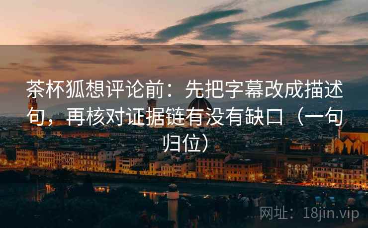 茶杯狐想评论前：先把字幕改成描述句，再核对证据链有没有缺口（一句归位）