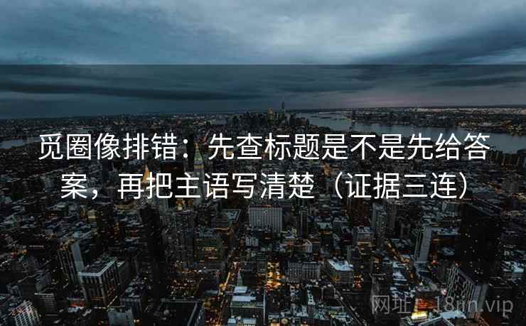 觅圈像排错:先查标题是不是先给答案,再把主语写清楚(证据三连) 觅圈像排错:先查标题是不是先给答案,再把主语写清楚(证据三连)