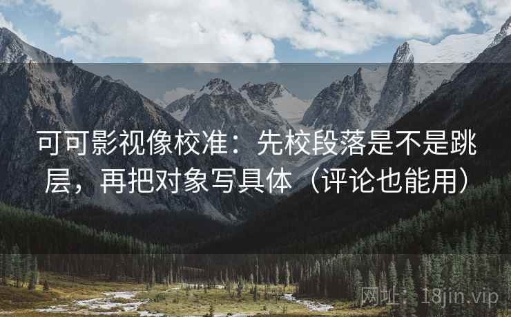可可影视像校准：先校段落是不是跳层，再把对象写具体（评论也能用）