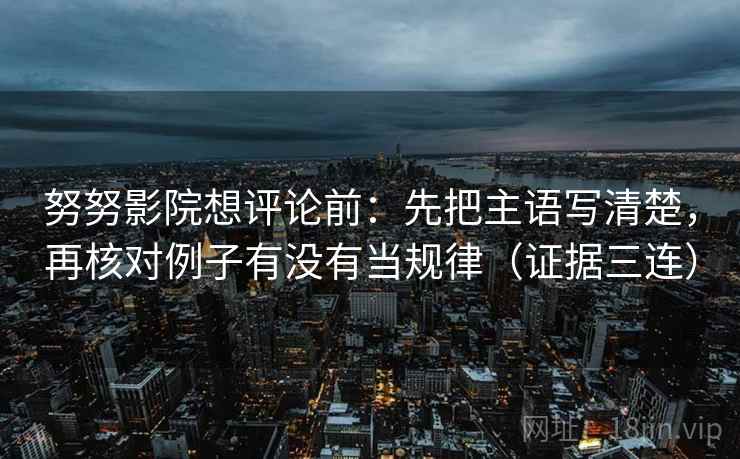 努努影院想评论前:先把主语写清楚,再核对例子有没有当规律(证据三连) 努努影院想评论前:先把主语写清楚,再核对例子有没有当规律(证据三连)