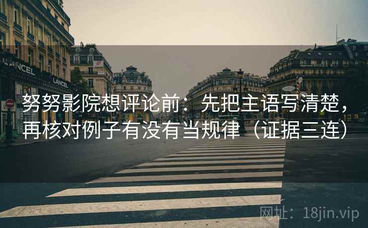 努努影院想评论前:先把主语写清楚,再核对例子有没有当规律(证据三连) 努努影院想评论前:先把主语写清楚,再核对例子有没有当规律(证据三连)