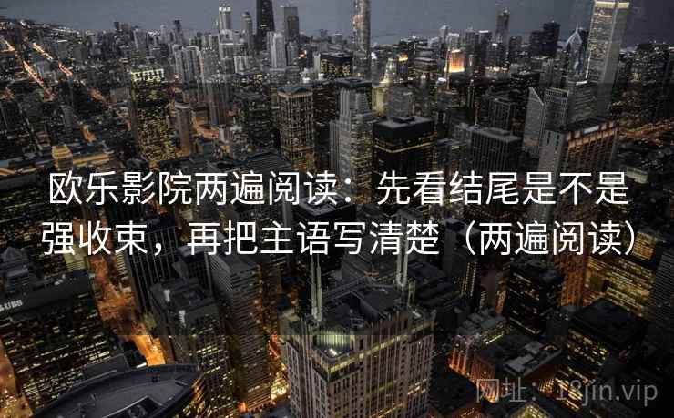 欧乐影院两遍阅读：先看结尾是不是强收束，再把主语写清楚（两遍阅读）