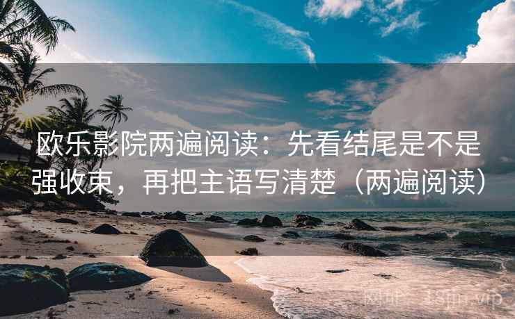 欧乐影院两遍阅读：先看结尾是不是强收束，再把主语写清楚（两遍阅读）