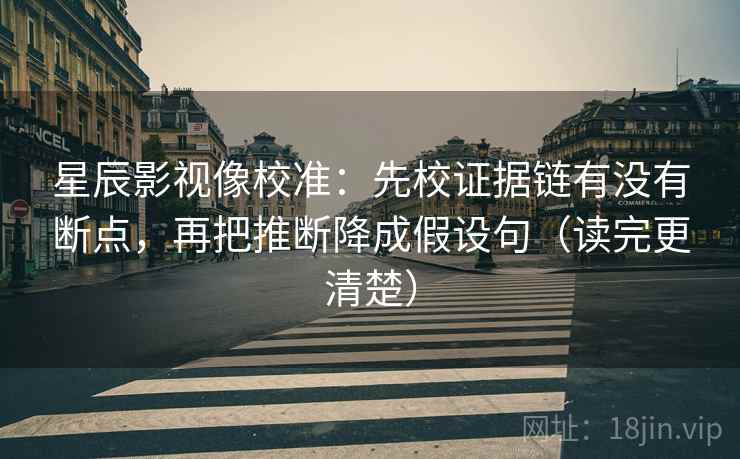 星辰影视像校准：先校证据链有没有断点，再把推断降成假设句（读完更清楚）