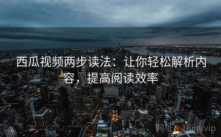 西瓜视频两步读法：让你轻松解析内容，提高阅读效率