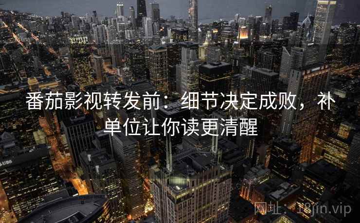 番茄影视转发前：细节决定成败，补单位让你读更清醒