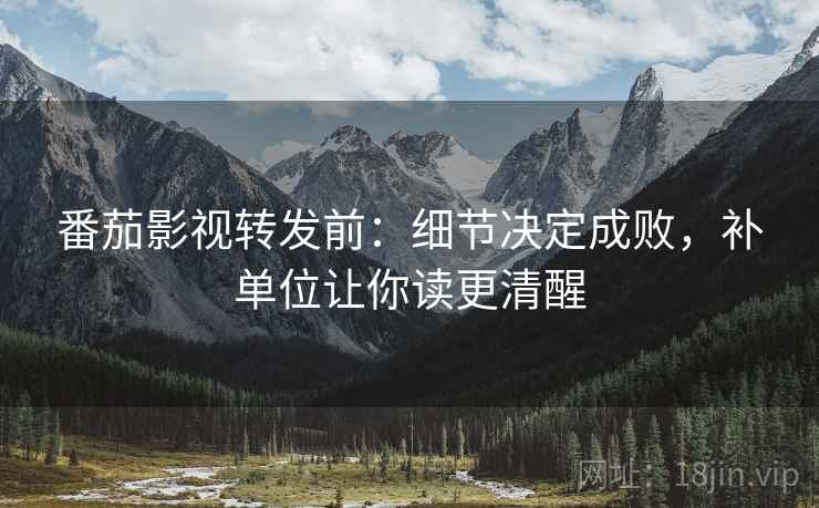 番茄影视转发前：细节决定成败，补单位让你读更清醒