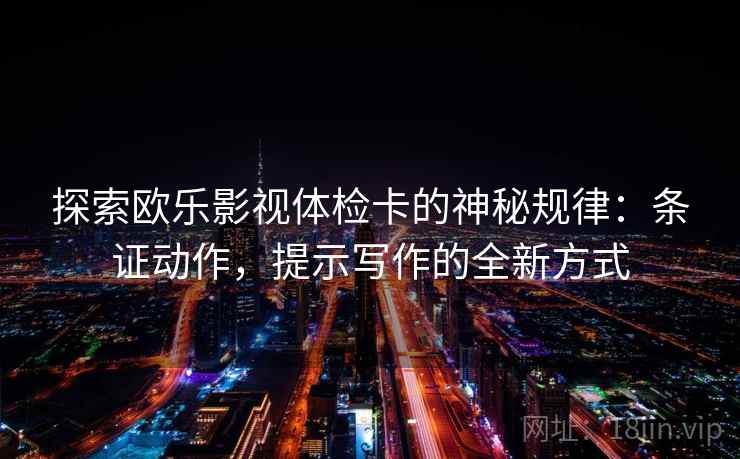 探索欧乐影视体检卡的神秘规律：条证动作，提示写作的全新方式