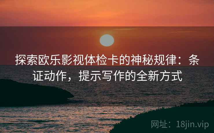探索欧乐影视体检卡的神秘规律：条证动作，提示写作的全新方式