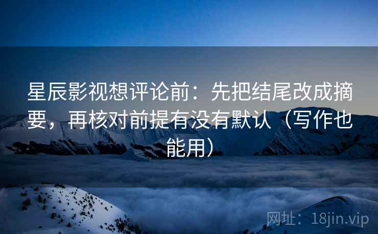 星辰影视想评论前：先把结尾改成摘要，再核对前提有没有默认（写作也能用）
