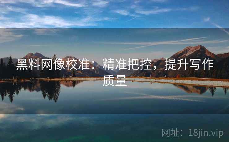黑料网像校准：精准把控，提升写作质量