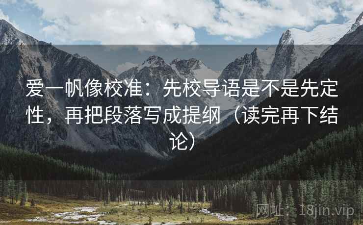 爱一帆像校准：先校导语是不是先定性，再把段落写成提纲（读完再下结论）