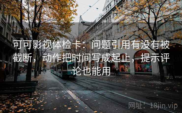 可可影视体检卡：问题引用有没有被截断，动作把时间写成起止，提示评论也能用