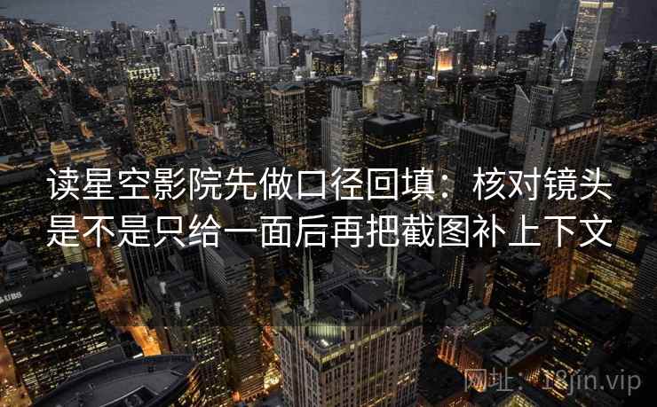 读星空影院先做口径回填：核对镜头是不是只给一面后再把截图补上下文