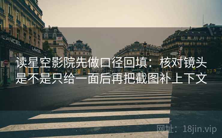 读星空影院先做口径回填：核对镜头是不是只给一面后再把截图补上下文