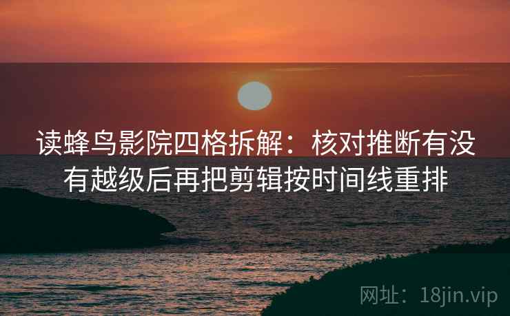 读蜂鸟影院四格拆解：核对推断有没有越级后再把剪辑按时间线重排