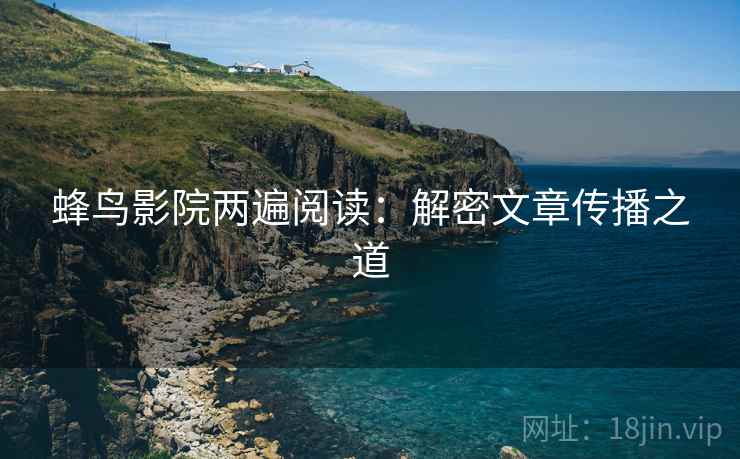 蜂鸟影院两遍阅读：解密文章传播之道