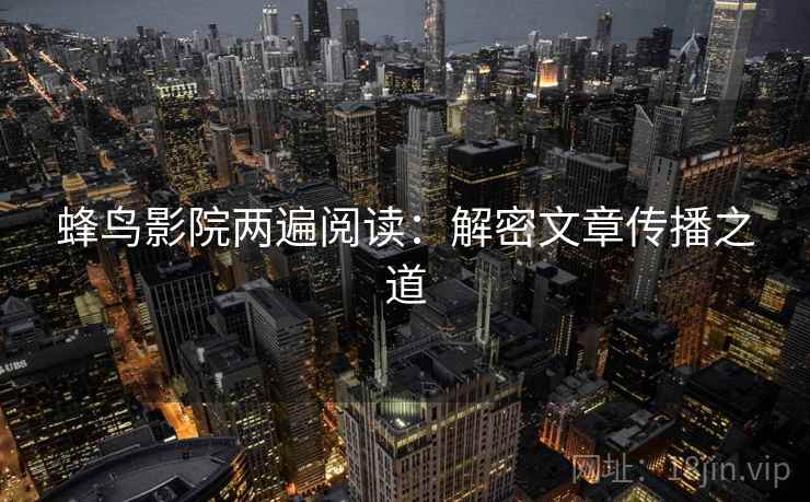蜂鸟影院两遍阅读：解密文章传播之道