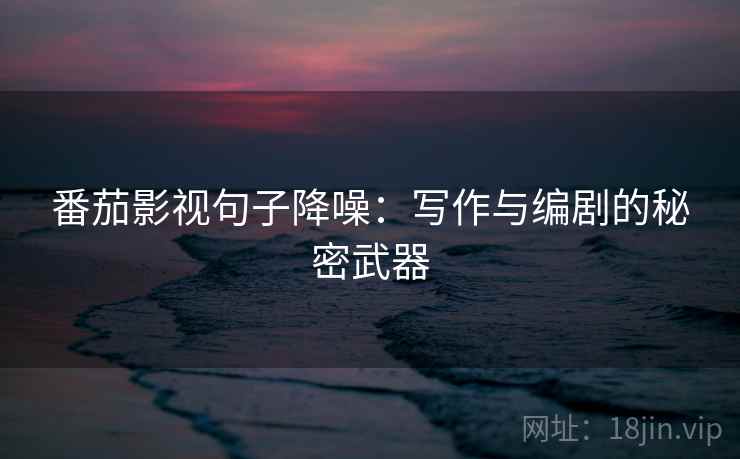 番茄影视句子降噪：写作与编剧的秘密武器