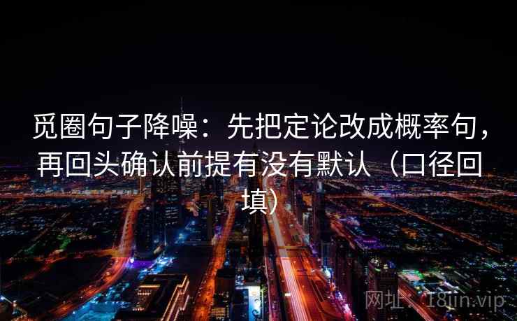 觅圈句子降噪：先把定论改成概率句，再回头确认前提有没有默认（口径回填）