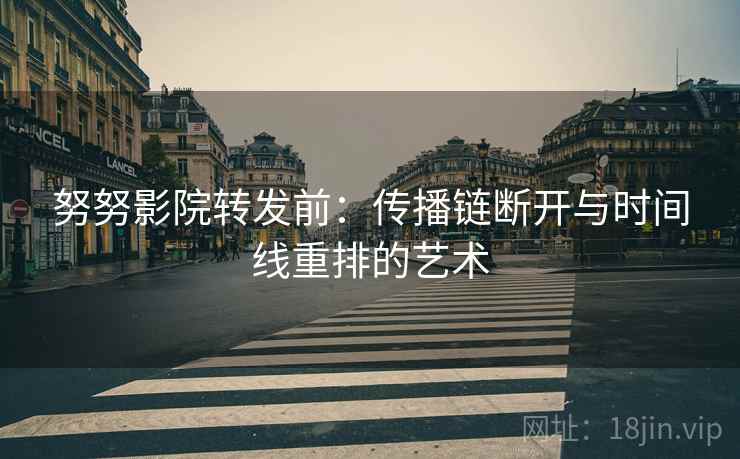 努努影院转发前：传播链断开与时间线重排的艺术