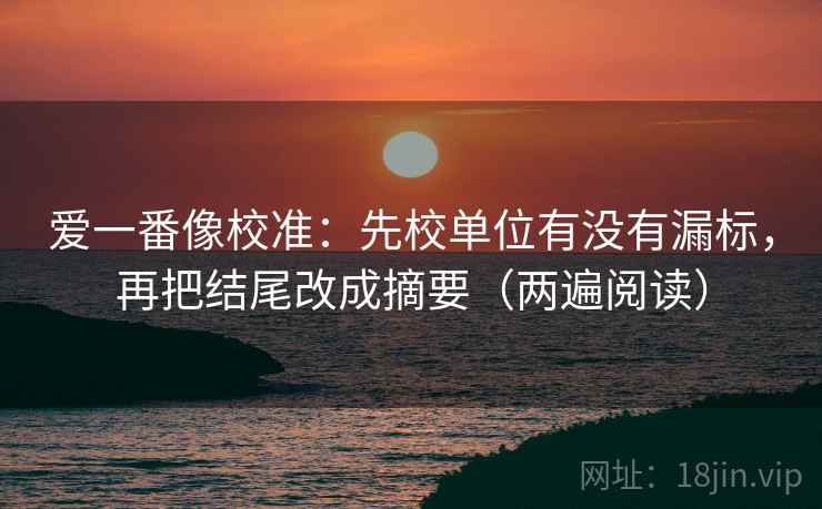 爱一番像校准：先校单位有没有漏标，再把结尾改成摘要（两遍阅读）