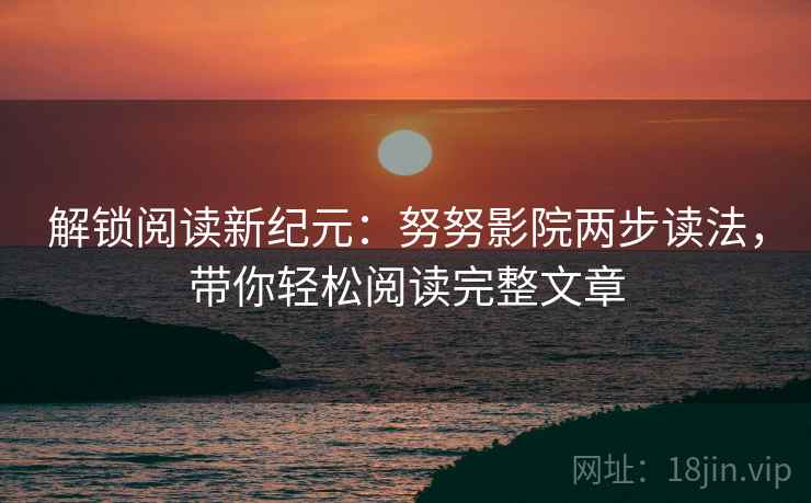 解锁阅读新纪元：努努影院两步读法，带你轻松阅读完整文章