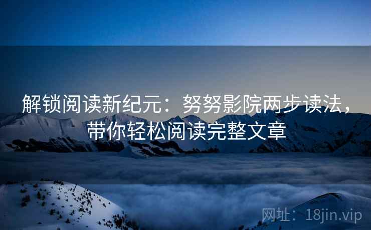 解锁阅读新纪元：努努影院两步读法，带你轻松阅读完整文章