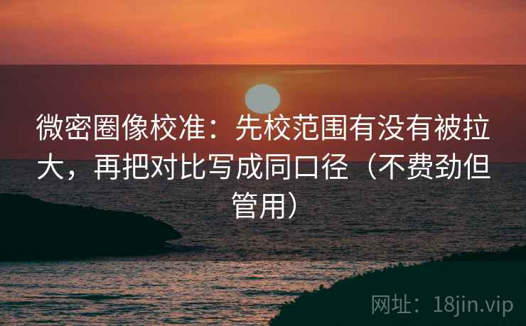 微密圈像校准:先校范围有没有被拉大,再把对比写成同口径(不费劲但管用) 微密圈像校准:先校范围有没有被拉大,再把对比写成同口径(不费劲但管用)