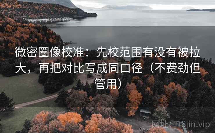 微密圈像校准:先校范围有没有被拉大,再把对比写成同口径(不费劲但管用) 微密圈像校准:先校范围有没有被拉大,再把对比写成同口径(不费劲但管用)