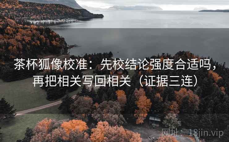 茶杯狐像校准：先校结论强度合适吗，再把相关写回相关（证据三连）