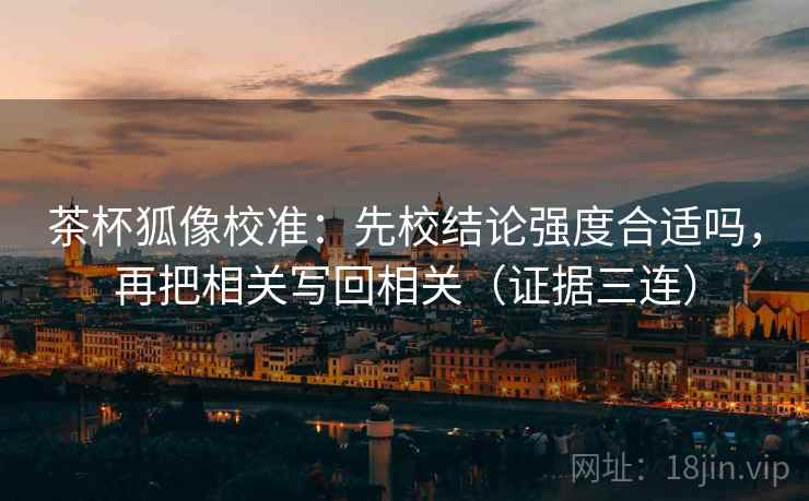 茶杯狐像校准：先校结论强度合适吗，再把相关写回相关（证据三连）