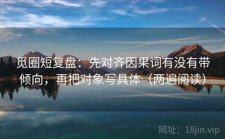 觅圈短复盘：先对齐因果词有没有带倾向，再把对象写具体（两遍阅读）