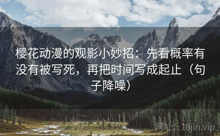 樱花动漫的观影小妙招：先看概率有没有被写死，再把时间写成起止（句子降噪）