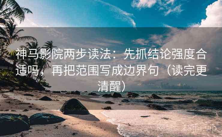 神马影院两步读法：先抓结论强度合适吗，再把范围写成边界句（读完更清醒）