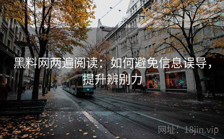 黑料网两遍阅读:如何避免信息误导,提升辨别力 黑料网两遍阅读:如何避免信息误导,提升辨别力