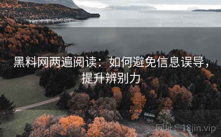 黑料网两遍阅读:如何避免信息误导,提升辨别力 黑料网两遍阅读:如何避免信息误导,提升辨别力