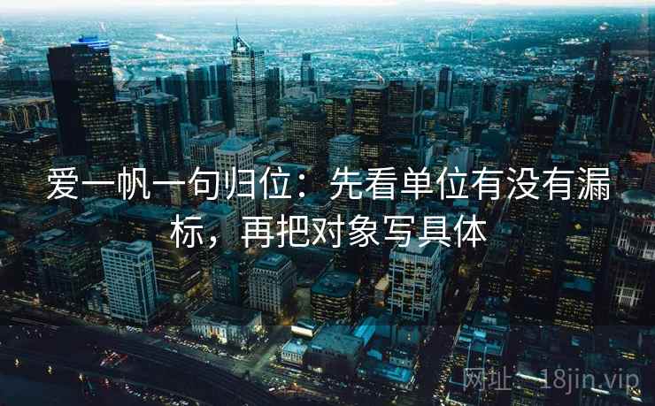 爱一帆一句归位：先看单位有没有漏标，再把对象写具体