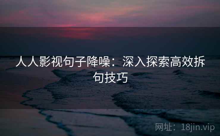 人人影视句子降噪：深入探索高效拆句技巧