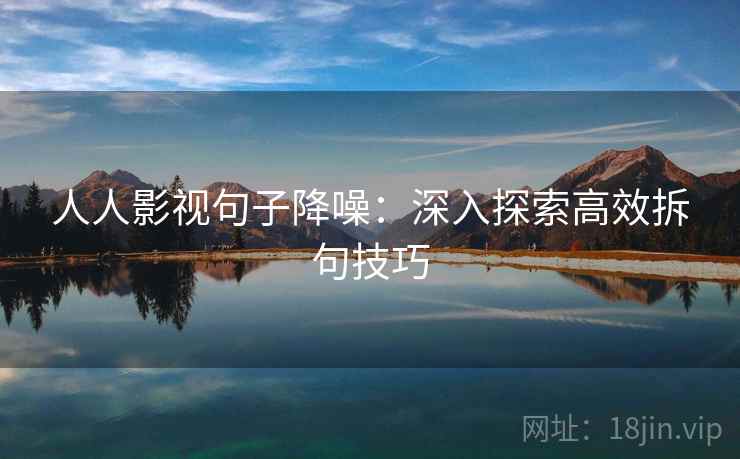 人人影视句子降噪：深入探索高效拆句技巧