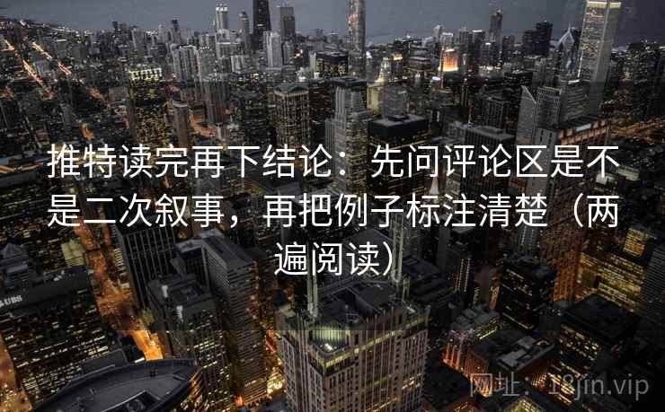 推特读完再下结论：先问评论区是不是二次叙事，再把例子标注清楚（两遍阅读）