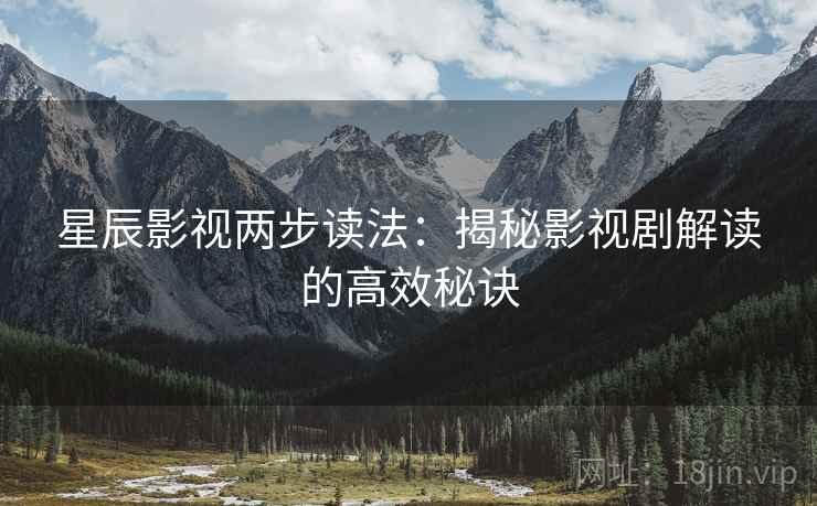 星辰影视两步读法:揭秘影视剧解读的高效秘诀 星辰影视两步读法:揭秘影视剧解读的高效秘诀