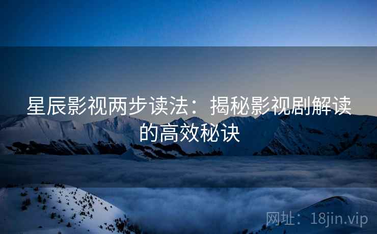 星辰影视两步读法:揭秘影视剧解读的高效秘诀 星辰影视两步读法:揭秘影视剧解读的高效秘诀