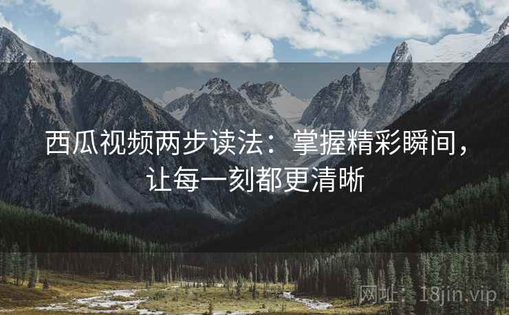 西瓜视频两步读法：掌握精彩瞬间，让每一刻都更清晰