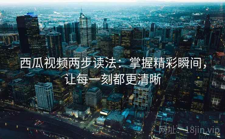 西瓜视频两步读法：掌握精彩瞬间，让每一刻都更清晰