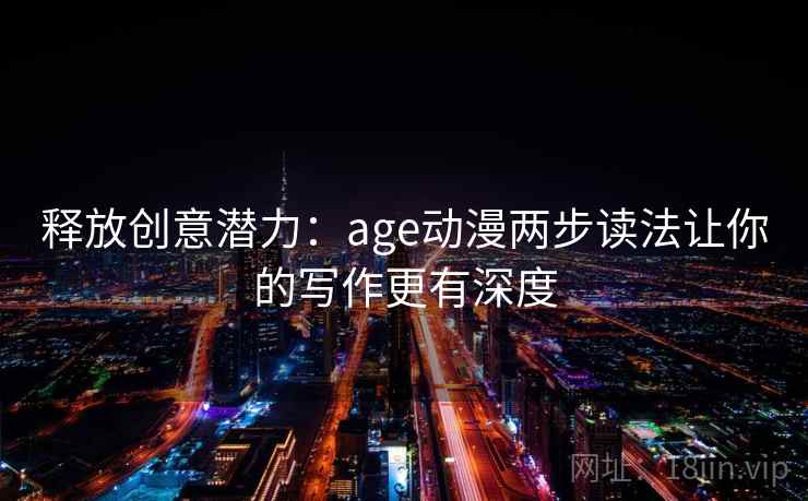 释放创意潜力：age动漫两步读法让你的写作更有深度