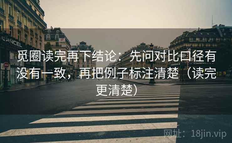 觅圈读完再下结论:先问对比口径有没有一致,再把例子标注清楚(读完更清楚) 觅圈读完再下结论:先问对比口径有没有一致,再把例子标注清楚(读完更清楚)
